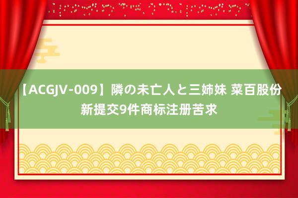 【ACGJV-009】隣の未亡人と三姉妹 菜百股份新提交9件商标注册苦求