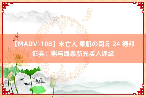 【MADV-108】未亡人 柔肌の悶え 24 德邦证券：赐与海泰新光买入评级