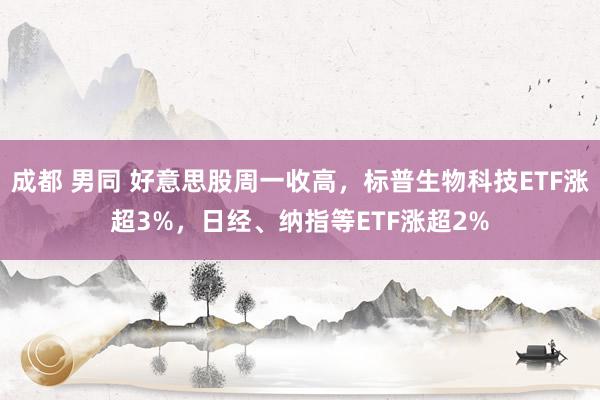 成都 男同 好意思股周一收高，标普生物科技ETF涨超3%，日经、纳指等ETF涨超2%