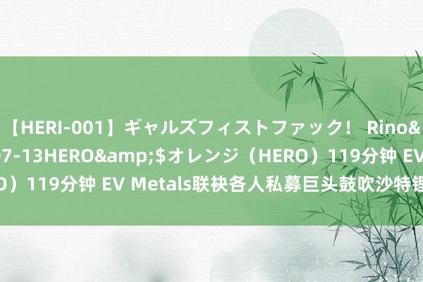 【HERI-001】ギャルズフィストファック！ Rino</a>2013-07-13HERO&$オレンジ（HERO）119分钟 EV Metals联袂各人私募巨头鼓吹沙特锂化学品工场形态