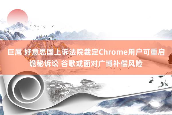 巨屌 好意思国上诉法院裁定Chrome用户可重启诡秘诉讼 谷歌或面对广博补偿风险