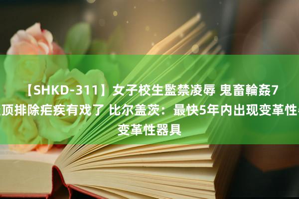 【SHKD-311】女子校生監禁凌辱 鬼畜輪姦77 透顶排除疟疾有戏了 比尔盖茨：最快5年内出现变革性器具