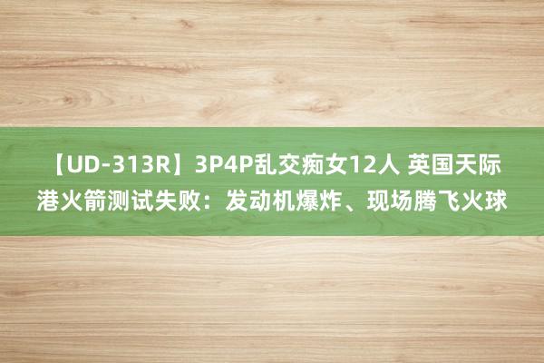 【UD-313R】3P4P乱交痴女12人 英国天际港火箭测试失败：发动机爆炸、现场腾飞火球