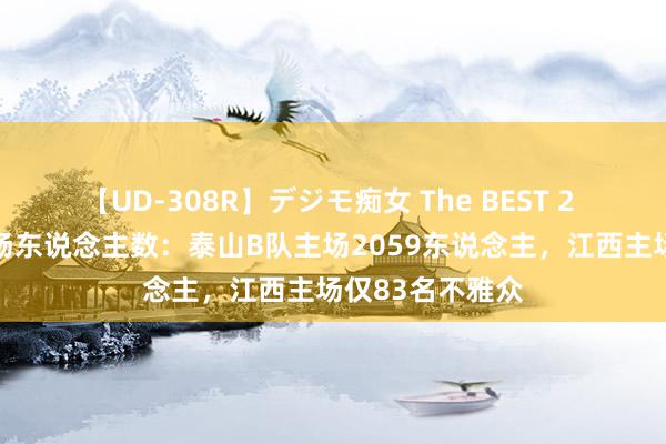 【UD-308R】デジモ痴女 The BEST 2 中乙第19轮现场东说念主数：泰山B队主场2059东说念主，江西主场仅83名不雅众