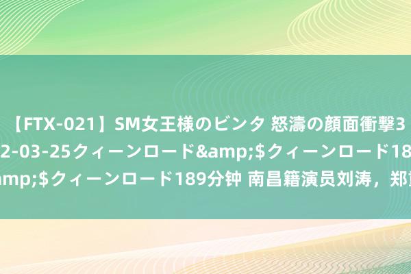 【FTX-021】SM女王様のビンタ 怒濤の顔面衝撃3時間</a>2012-03-25クィーンロード&$クィーンロード189分钟 南昌籍演员刘涛，郑重官宣！