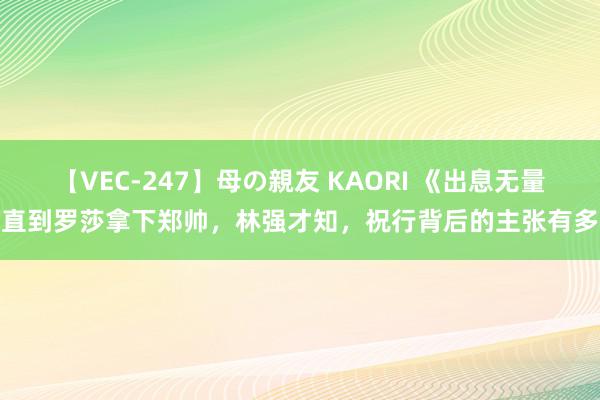 【VEC-247】母の親友 KAORI 《出息无量》直到罗莎拿下郑帅，林强才知，祝行背后的主张有多深