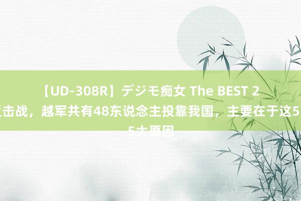 【UD-308R】デジモ痴女 The BEST 2 对越反击战，越军共有48东说念主投靠我国，主要在于这5大原因