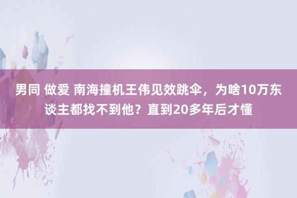 男同 做爱 南海撞机王伟见效跳伞，为啥10万东谈主都找不到他？直到20多年后才懂