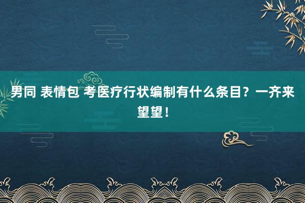 男同 表情包 考医疗行状编制有什么条目？一齐来望望！