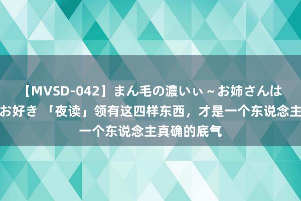 【MVSD-042】まん毛の濃いぃ～お姉さんは生中出しがお好き 「夜读」领有这四样东西，才是一个东说念主真确的底气