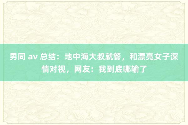 男同 av 总结：地中海大叔就餐，和漂亮女子深情对视，网友：我到底哪输了