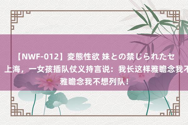 【NWF-012】変態性欲 妹との禁じられたセックス。 上海，一女孩插队仗义持言说：我长这样雅瞻念我不想列队！