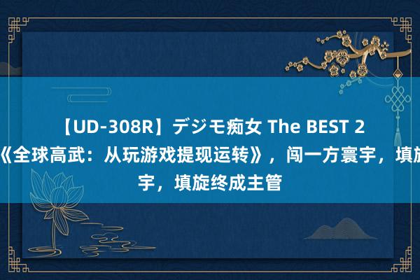 【UD-308R】デジモ痴女 The BEST 2 重磅作品《全球高武：从玩游戏提现运转》，闯一方寰宇，填旋终成主管