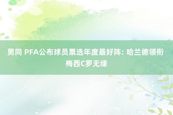 男同 PFA公布球员票选年度最好阵: 哈兰德领衔 梅西C罗无缘