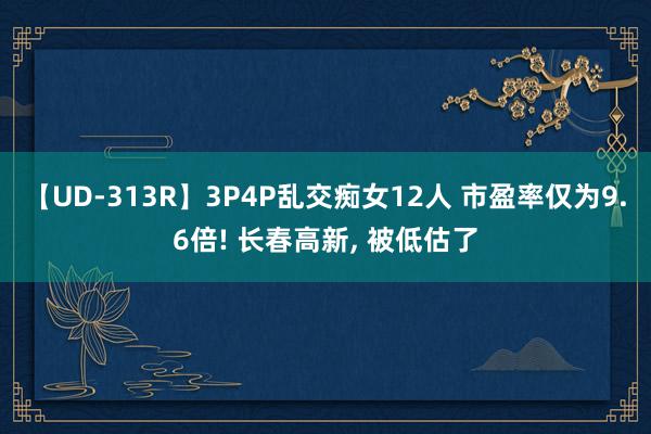 【UD-313R】3P4P乱交痴女12人 市盈率仅为9.6倍! 长春高新, 被低估了