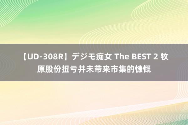 【UD-308R】デジモ痴女 The BEST 2 牧原股份扭亏并未带来市集的慷慨