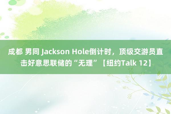 成都 男同 Jackson Hole倒计时，顶级交游员直击好意思联储的“无理”【纽约Talk 12】