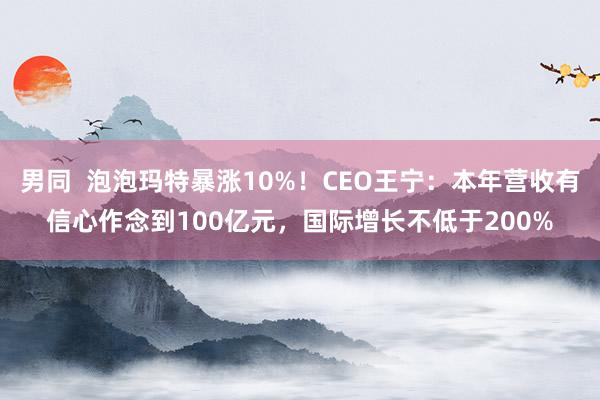 男同  泡泡玛特暴涨10%！CEO王宁：本年营收有信心作念到100亿元，国际增长不低于200%