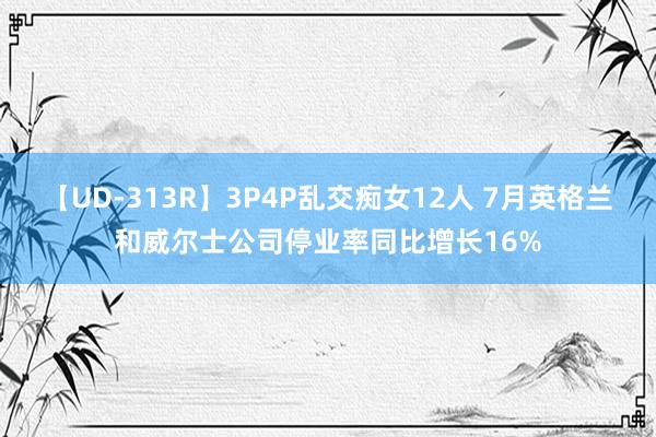 【UD-313R】3P4P乱交痴女12人 7月英格兰和威尔士公司停业率同比增长16%