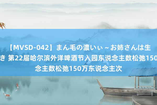 【MVSD-042】まん毛の濃いぃ～お姉さんは生中出しがお好き 第22届哈尔滨外洋啤酒节入园东说念主数松弛150万东说念主次