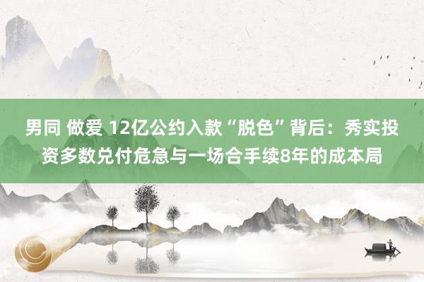 男同 做爱 12亿公约入款“脱色”背后：秀实投资多数兑付危急与一场合手续8年的成本局