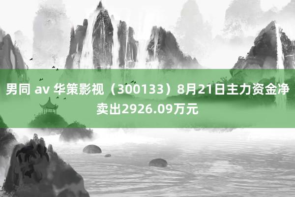 男同 av 华策影视（300133）8月21日主力资金净卖出2926.09万元