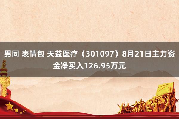 男同 表情包 天益医疗（301097）8月21日主力资金净买入126.95万元