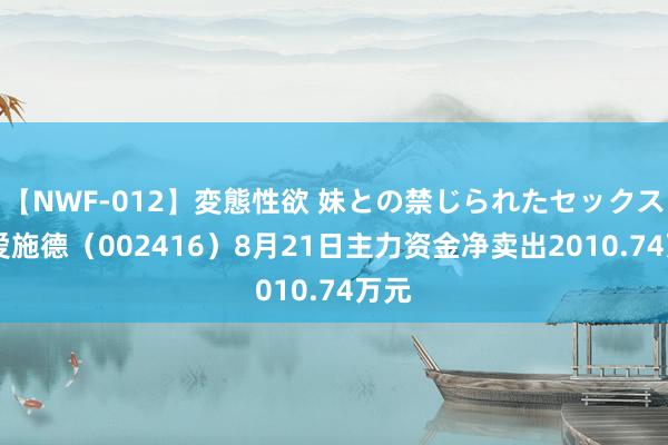 【NWF-012】変態性欲 妹との禁じられたセックス。 爱施德（002416）8月21日主力资金净卖出2010.74万元