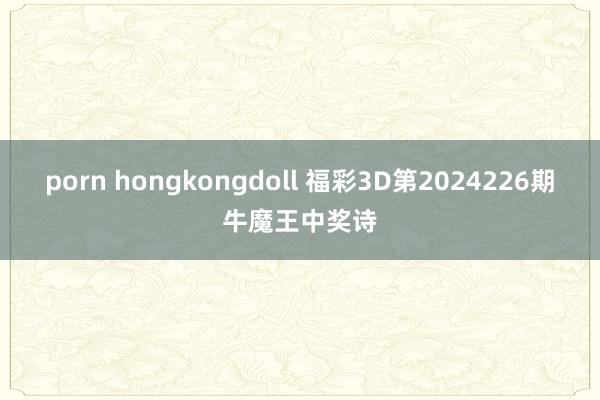 porn hongkongdoll 福彩3D第2024226期牛魔王中奖诗