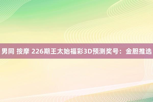 男同 按摩 226期王太始福彩3D预测奖号：金胆推选