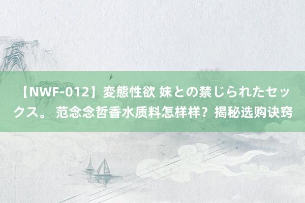 【NWF-012】変態性欲 妹との禁じられたセックス。 范念念哲香水质料怎样样？揭秘选购诀窍