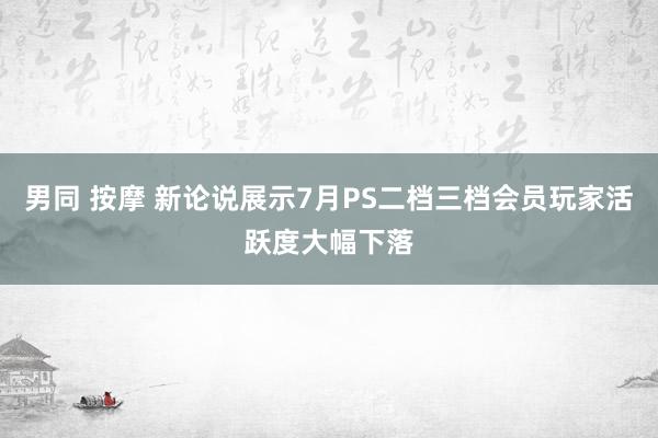 男同 按摩 新论说展示7月PS二档三档会员玩家活跃度大幅下落