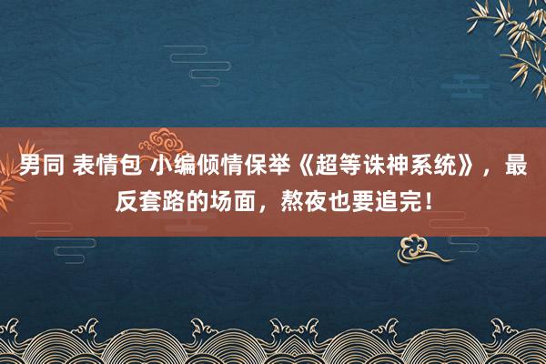 男同 表情包 小编倾情保举《超等诛神系统》，最反套路的场面，熬夜也要追完！