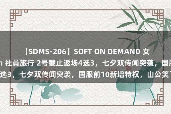 【SDMS-206】SOFT ON DEMAND 女子社員スペシャル野球拳 in 社員旅行 2号截止返场4选3，七夕双传闻突袭，国服前10新增特权，山公笑了