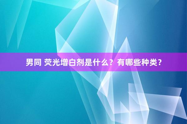 男同 荧光增白剂是什么？有哪些种类？