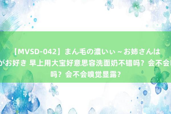 【MVSD-042】まん毛の濃いぃ～お姉さんは生中出しがお好き 早上用大宝好意思容洗面奶不错吗？会不会嗅觉显露？