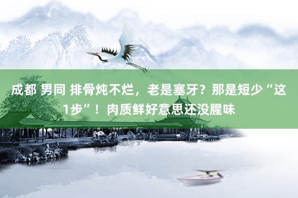 成都 男同 排骨炖不烂，老是塞牙？那是短少“这1步”！肉质鲜好意思还没腥味