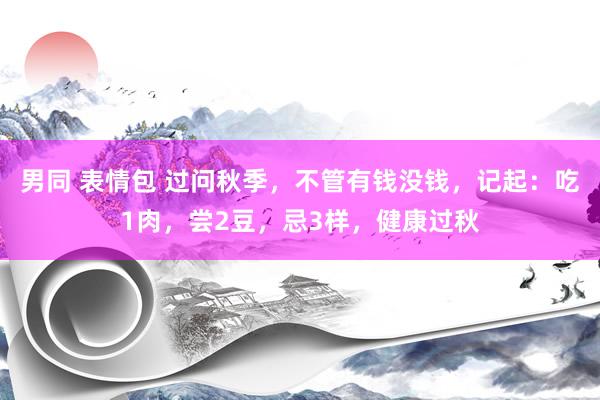 男同 表情包 过问秋季，不管有钱没钱，记起：吃1肉，尝2豆，忌3样，健康过秋