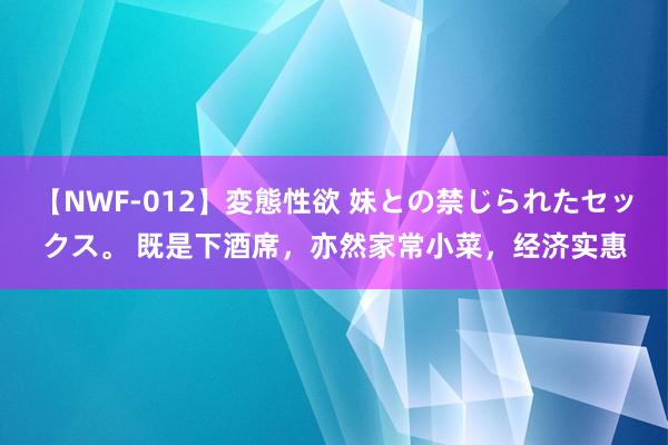 【NWF-012】変態性欲 妹との禁じられたセックス。 既是下酒席，亦然家常小菜，经济实惠