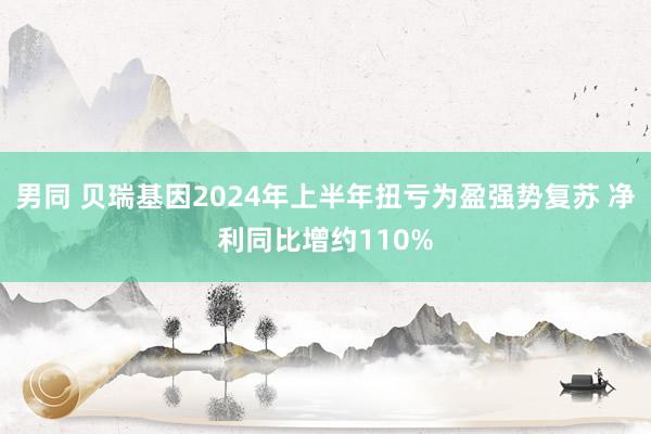 男同 贝瑞基因2024年上半年扭亏为盈强势复苏 净利同比增约110%