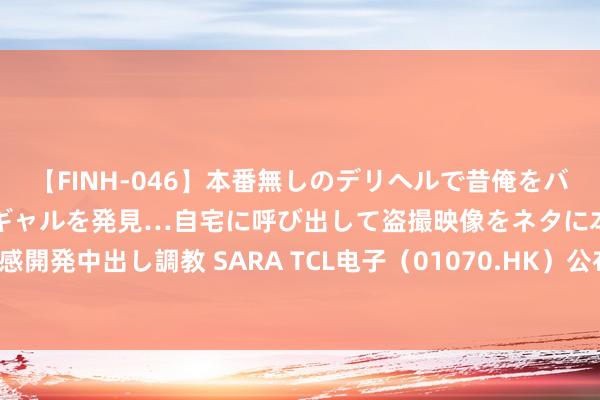 【FINH-046】本番無しのデリヘルで昔俺をバカにしていた同級生の巨乳ギャルを発見…自宅に呼び出して盗撮映像をネタに本番を強要し性感開発中出し調教 SARA TCL电子（01070.HK）公布中期事迹后首个交游日股价大涨超3.3%