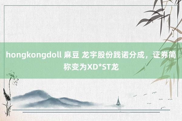 hongkongdoll 麻豆 龙宇股份践诺分成，证券简称变为XD*ST龙