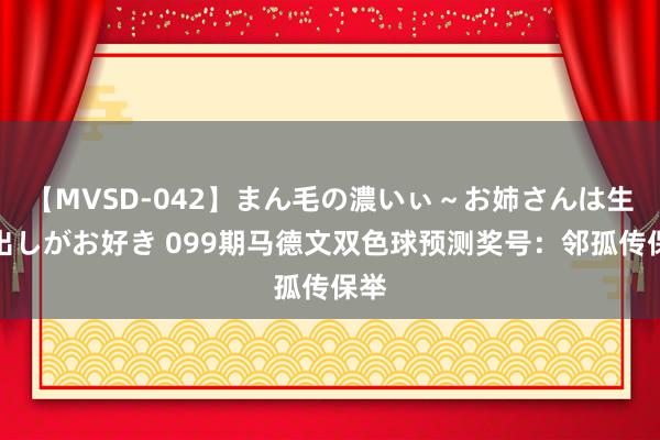 【MVSD-042】まん毛の濃いぃ～お姉さんは生中出しがお好き 099期马德文双色球预测奖号：邻孤传保举