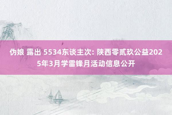 伪娘 露出 5534东谈主次: 陕西零贰玖公益2025年3月学雷锋月活动信息公开