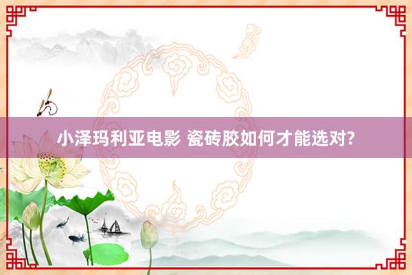 小泽玛利亚电影 瓷砖胶如何才能选对?