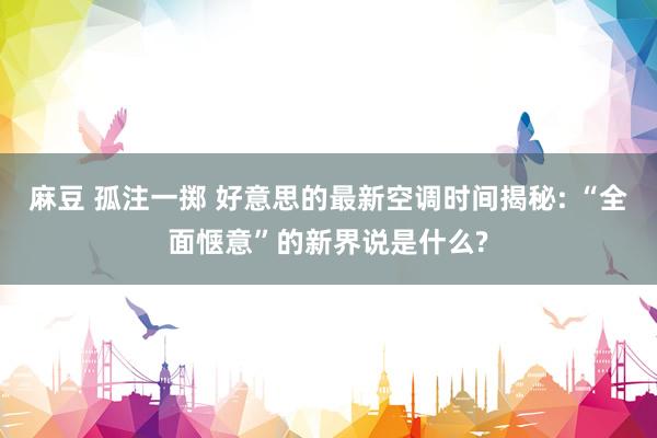 麻豆 孤注一掷 好意思的最新空调时间揭秘: “全面惬意”的新界说是什么?